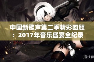 中国新歌声第二季精彩回顾：2017年音乐盛宴全纪录