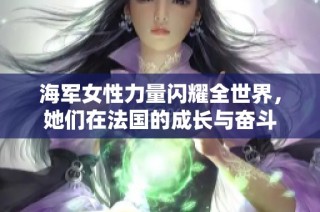 海军女性力量闪耀全世界，她们在法国的成长与奋斗