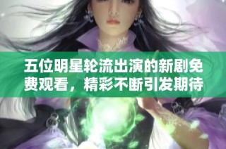 五位明星轮流出演的新剧免费观看，精彩不断引发期待