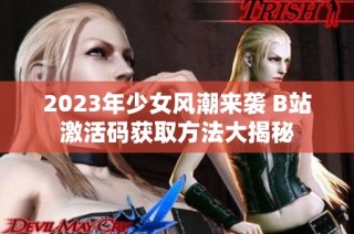 2023年少女风潮来袭 B站激活码获取方法大揭秘