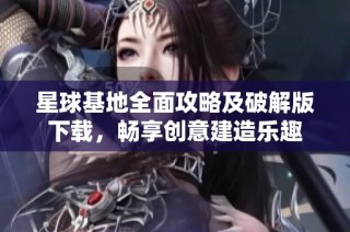 星球基地全面攻略及破解版下载，畅享创意建造乐趣