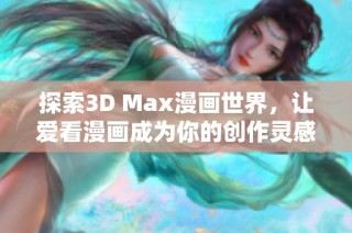 探索3D Max漫画世界，让爱看漫画成为你的创作灵感源泉