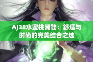 AJ38水蜜桃潮鞋：舒适与时尚的完美结合之选