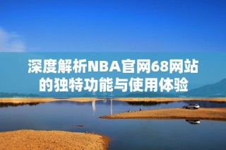 深度解析NBA官网68网站的独特功能与使用体验