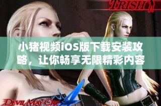 小猪视频iOS版下载安装攻略，让你畅享无限精彩内容