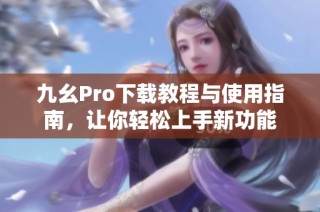 九幺Pro下载教程与使用指南，让你轻松上手新功能