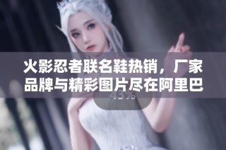 火影忍者联名鞋热销，厂家品牌与精彩图片尽在阿里巴巴