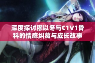 深度探讨穆以冬与C1V1骨科的情感纠葛与成长故事