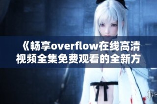 《畅享overflow在线高清视频全集免费观看的全新方式》