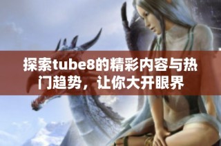 探索tube8的精彩内容与热门趋势，让你大开眼界