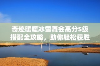 奇迹暖暖冰雪舞会高分S级搭配全攻略，助你轻松获胜！