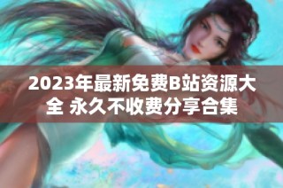 2023年最新免费B站资源大全 永久不收费分享合集