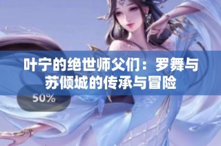 叶宁的绝世师父们：罗舞与苏倾城的传承与冒险