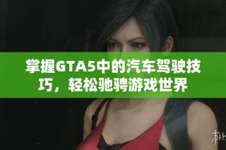 掌握GTA5中的汽车驾驶技巧，轻松驰骋游戏世界