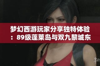 梦幻西游玩家分享独特体验：89级蓬莱岛与双九黎城东海渊的奇妙之旅