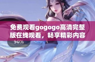 免费观看gogogo高清完整版在线观看，畅享精彩内容与极致体验