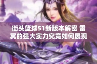 街头篮球51新版本解密 雷冥的强大实力究竟如何展现