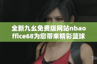 全新九幺免费版网站nbaoffice68为您带来精彩篮球体验