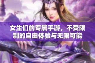 女生们的专属手游，不受限制的自由体验与无限可能