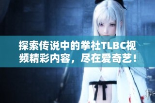 探索传说中的拳社TLBC视频精彩内容，尽在爱奇艺！