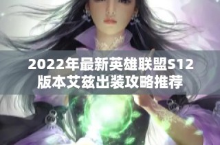 2022年最新英雄联盟S12版本艾兹出装攻略推荐