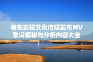 精东影视文化传媒发布MV歌词揭秘与分析内容大全