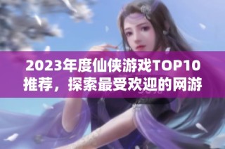 2023年度仙侠游戏TOP10推荐，探索最受欢迎的网游仙侠世界