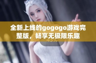 全新上线的gogogo游戏完整版，畅享无极限乐趣