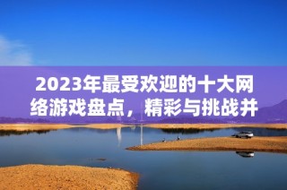 2023年最受欢迎的十大网络游戏盘点，精彩与挑战并存的虚拟世界