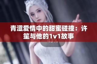 青涩爱情中的甜蜜碰撞：许笙与他的1v1故事