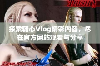 探索糖心Vlog精彩内容，尽在官方网站观看与分享