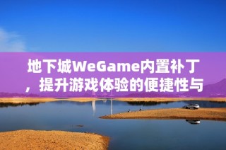 地下城WeGame内置补丁，提升游戏体验的便捷性与乐趣