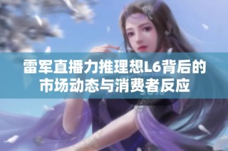 雷军直播力推理想L6背后的市场动态与消费者反应
