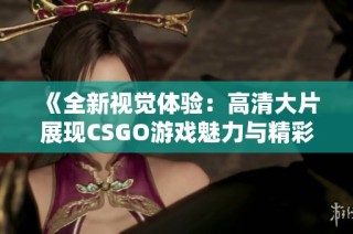 《全新视觉体验：高清大片展现CSGO游戏魅力与精彩瞬间》