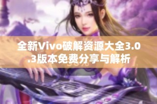 全新Vivo破解资源大全3.0.3版本免费分享与解析