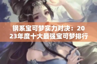 钢系宝可梦实力对决：2023年度十大最强宝可梦排行榜