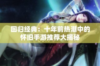 回归经典：十年前热潮中的怀旧手游推荐大揭秘