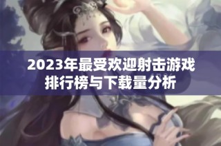 2023年最受欢迎射击游戏排行榜与下载量分析