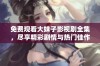 免费观看大妹子影视剧全集，尽享精彩剧情与热门佳作