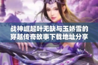 战神崛起叶无缺与玉娇雪的穿越传奇故事下载地址分享