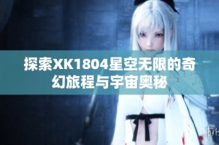 探索XK1804星空无限的奇幻旅程与宇宙奥秘