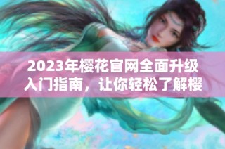 2023年樱花官网全面升级入门指南，让你轻松了解樱花服务