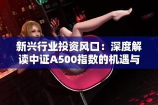 新兴行业投资风口：深度解读中证A500指数的机遇与挑战