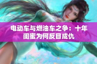 电动车与燃油车之争：十年闺蜜为何反目成仇