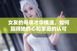 女友的母亲才华横溢，如何赢得她的心和家庭的认可