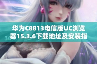 华为C8813电信版UC浏览器15.3.6下载地址及安装指南