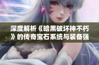 深度解析《暗黑破坏神不朽》的传奇宝石系统与装备强化新玩法探秘