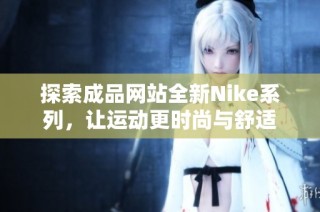 探索成品网站全新Nike系列，让运动更时尚与舒适