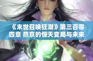 《末世召唤狂潮》第三百零四章 燕京的惊天变局与未来展望