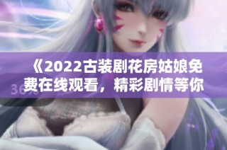 《2022古装剧花房姑娘免费在线观看，精彩剧情等你来探》